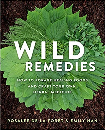 Wild Remedies: How to Forage Healing Foods and Craft Your Own Herbal Medicine, by Rosalee de la Foret & Emily Han
